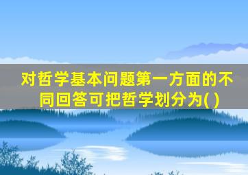 对哲学基本问题第一方面的不同回答可把哲学划分为( )